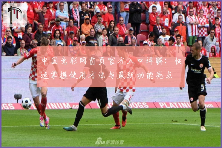 中国竞彩网首页官方入口详解：快速掌握使用方法与最新功能亮点