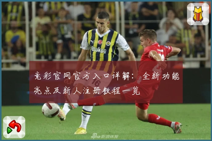 竞彩官网官方入口详解：全新功能亮点及新人注册教程一览