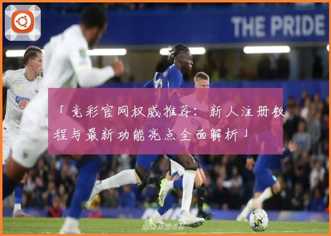 「竞彩官网权威推荐：新人注册教程与最新功能亮点全面解析」