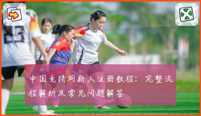 中国竞猜网新人注册教程：完整流程解析及常见问题解答