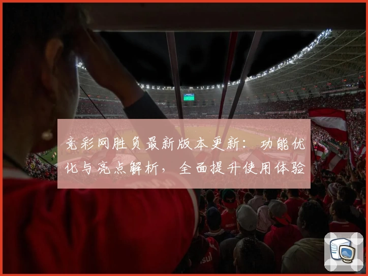 竞彩网胜负最新版本更新：功能优化与亮点解析，全面提升使用体验