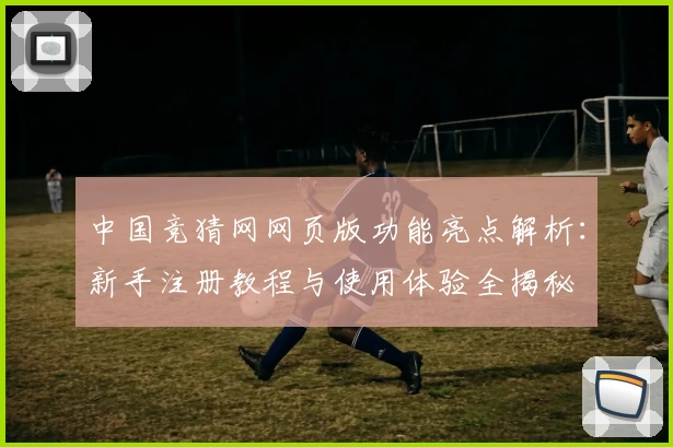 中国竞猜网网页版功能亮点解析：新手注册教程与使用体验全揭秘