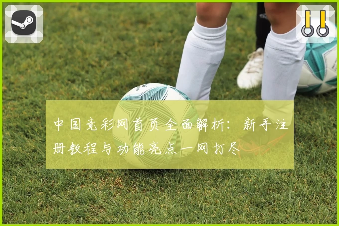 中国竞彩网首页全面解析：新手注册教程与功能亮点一网打尽