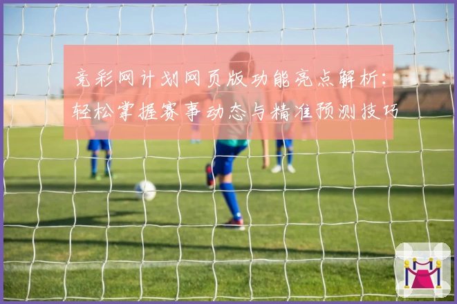 竞彩网计划网页版功能亮点解析：轻松掌握赛事动态与精准预测技巧