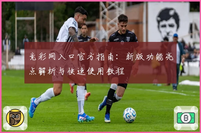 竞彩网入口官方指南：新版功能亮点解析与快速使用教程