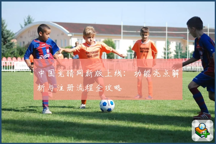 中国竞猜网新版上线：功能亮点解析与注册流程全攻略