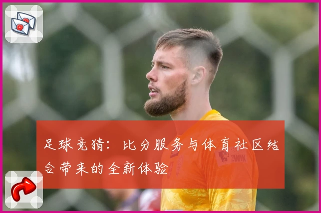 足球竞猜：比分服务与体育社区结合带来的全新体验