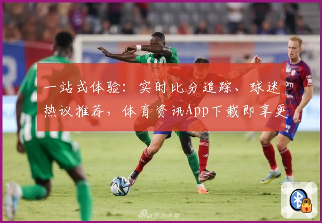 一站式体验:实时比分追踪、球迷热议推荐,体育资讯App下载即享更多功能