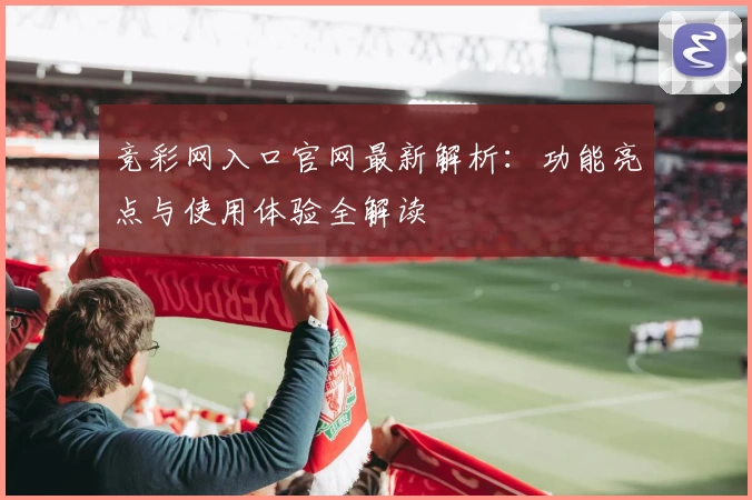 竞彩网入口官网最新解析：功能亮点与使用体验全解读