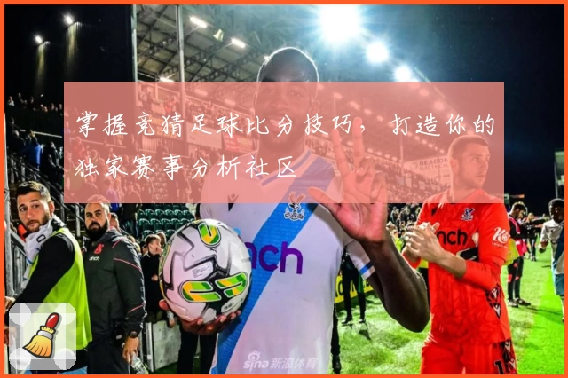 掌握竞猜足球比分技巧，打造你的独家赛事分析社区