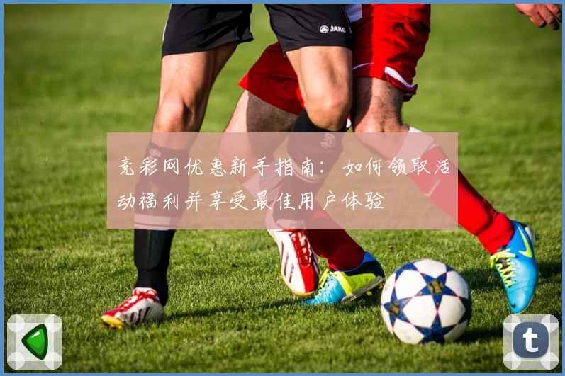 竞彩网优惠新手指南：如何领取活动福利并享受最佳用户体验