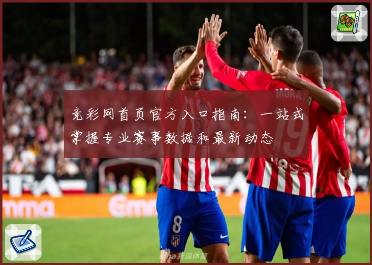 竞彩网首页官方入口指南:一站式掌握专业赛事数据和最新动态