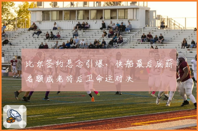 比尔签约悬念引爆，快船最后底薪名额成老将后卫命运对决