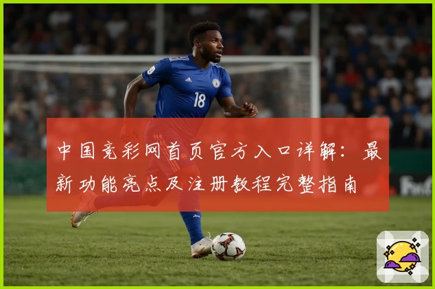 中国竞彩网首页官方入口详解：最新功能亮点及注册教程完整指南