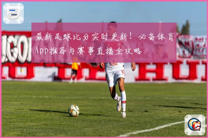 最新足球比分实时更新！必备体育App推荐与赛事直播全攻略