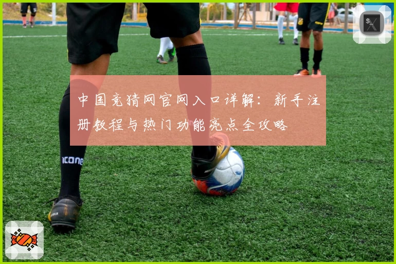 中国竞猜网官网入口详解：新手注册教程与热门功能亮点全攻略