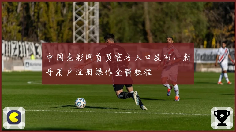 中国竞彩网首页官方入口发布,新手用户注册操作全解教程