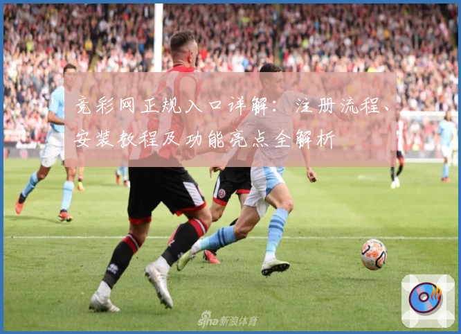 竞彩网正规入口详解：注册流程、安装教程及功能亮点全解析